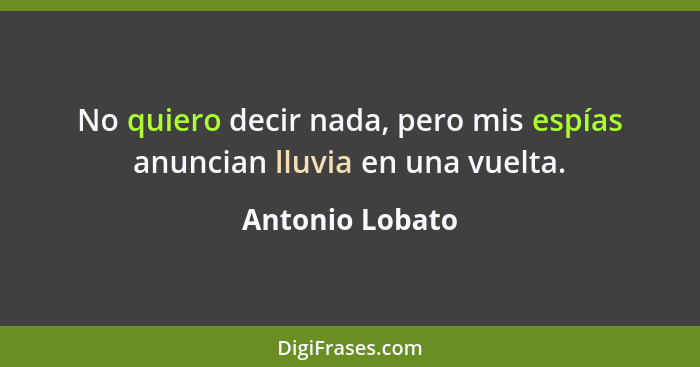 No quiero decir nada, pero mis espías anuncian lluvia en una vuelta.... - Antonio Lobato