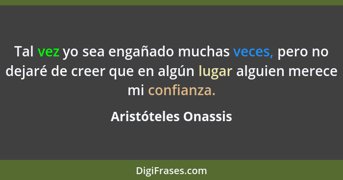 Tal vez yo sea engañado muchas veces, pero no dejaré de creer que en algún lugar alguien merece mi confianza.... - Aristóteles Onassis