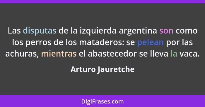 Las disputas de la izquierda argentina son como los perros de los mataderos: se pelean por las achuras, mientras el abastecedor se... - Arturo Jauretche