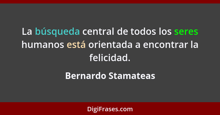 La búsqueda central de todos los seres humanos está orientada a encontrar la felicidad.... - Bernardo Stamateas