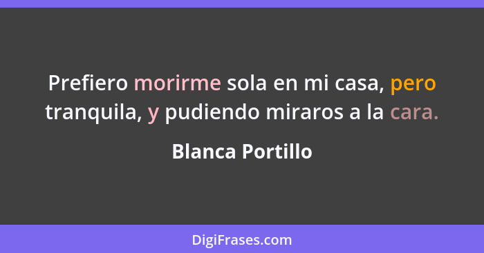 Prefiero morirme sola en mi casa, pero tranquila, y pudiendo miraros a la cara.... - Blanca Portillo