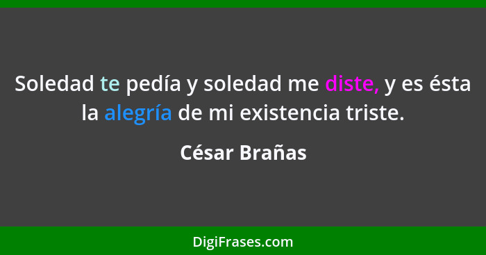 Soledad te pedía y soledad me diste, y es ésta la alegría de mi existencia triste.... - César Brañas