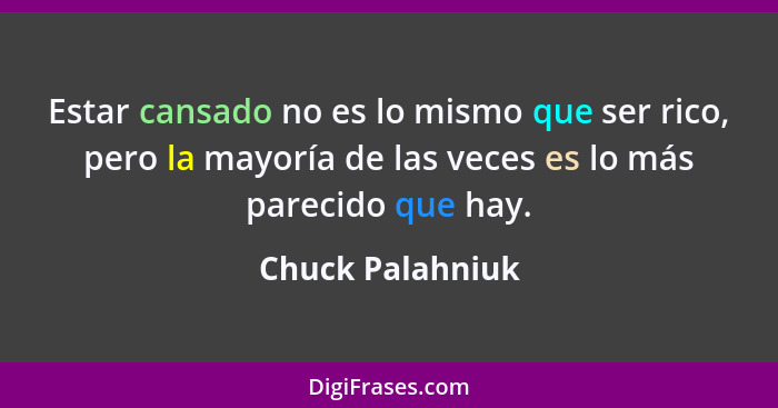Estar cansado no es lo mismo que ser rico, pero la mayoría de las veces es lo más parecido que hay.... - Chuck Palahniuk