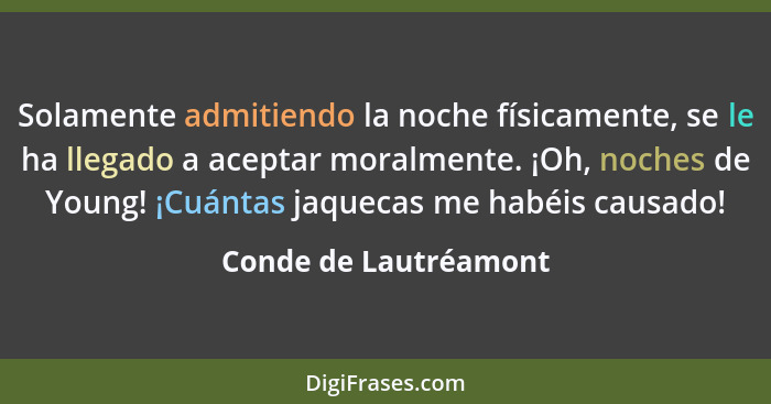 Solamente admitiendo la noche físicamente, se le ha llegado a aceptar moralmente. ¡Oh, noches de Young! ¡Cuántas jaquecas me ha... - Conde de Lautréamont