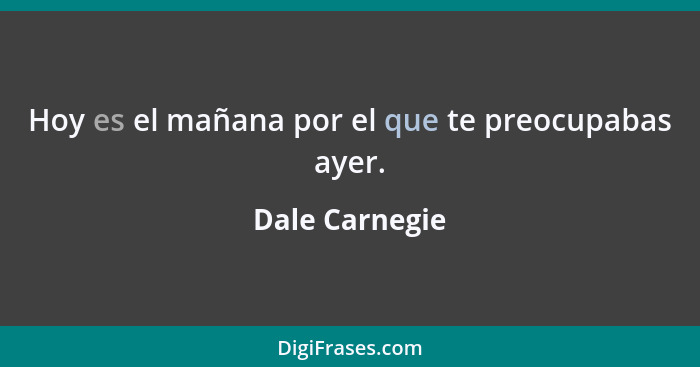 Hoy es el mañana por el que te preocupabas ayer.... - Dale Carnegie