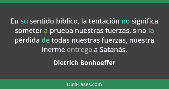 En su sentido bíblico, la tentación no significa someter a prueba nuestras fuerzas, sino la pérdida de todas nuestras fuerzas, n... - Dietrich Bonhoeffer