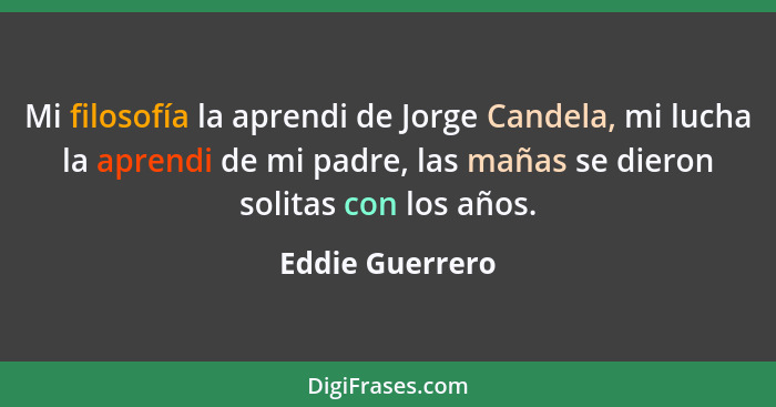 Mi filosofía la aprendi de Jorge Candela, mi lucha la aprendi de mi padre, las mañas se dieron solitas con los años.... - Eddie Guerrero