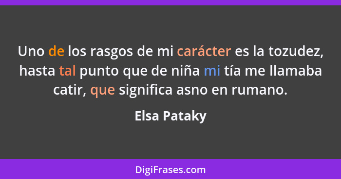 Uno de los rasgos de mi carácter es la tozudez, hasta tal punto que de niña mi tía me llamaba catir, que significa asno en rumano.... - Elsa Pataky