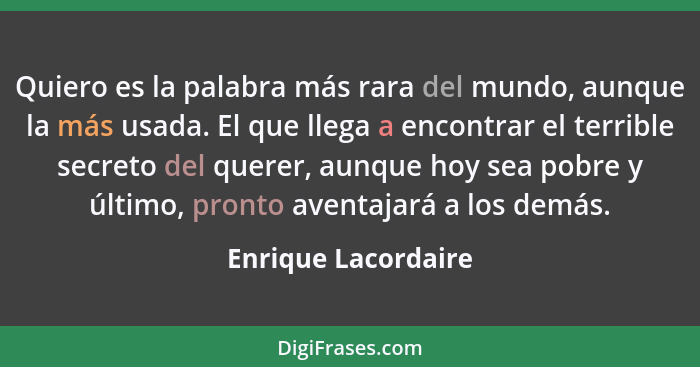 Quiero es la palabra más rara del mundo, aunque la más usada. El que llega a encontrar el terrible secreto del querer, aunque hoy... - Enrique Lacordaire