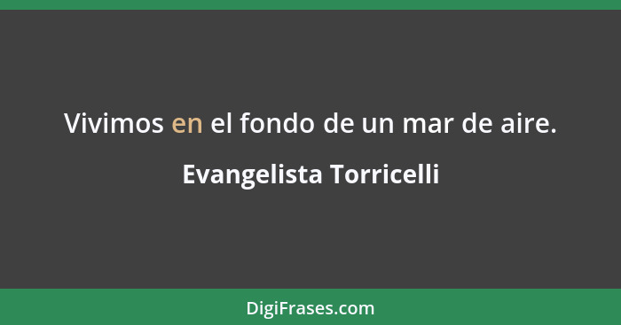 Vivimos en el fondo de un mar de aire.... - Evangelista Torricelli