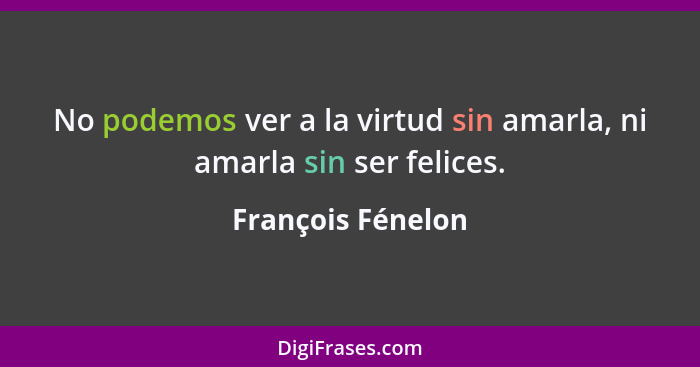 No podemos ver a la virtud sin amarla, ni amarla sin ser felices.... - François Fénelon