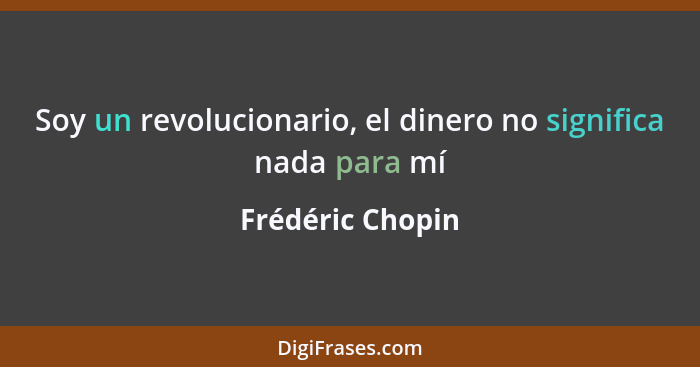 Soy un revolucionario, el dinero no significa nada para mí... - Frédéric Chopin