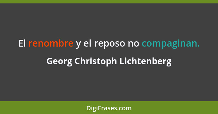 El renombre y el reposo no compaginan.... - Georg Christoph Lichtenberg