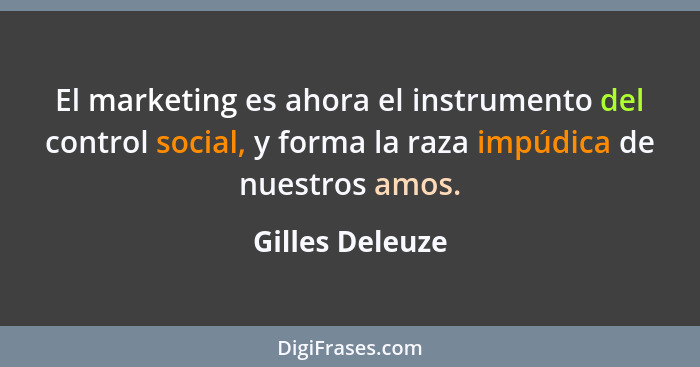 El marketing es ahora el instrumento del control social, y forma la raza impúdica de nuestros amos.... - Gilles Deleuze
