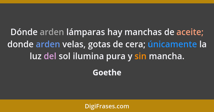 Dónde arden lámparas hay manchas de aceite; donde arden velas, gotas de cera; únicamente la luz del sol ilumina pura y sin mancha.... - Goethe