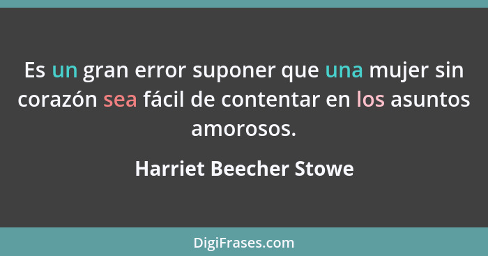 Es un gran error suponer que una mujer sin corazón sea fácil de contentar en los asuntos amorosos.... - Harriet Beecher Stowe