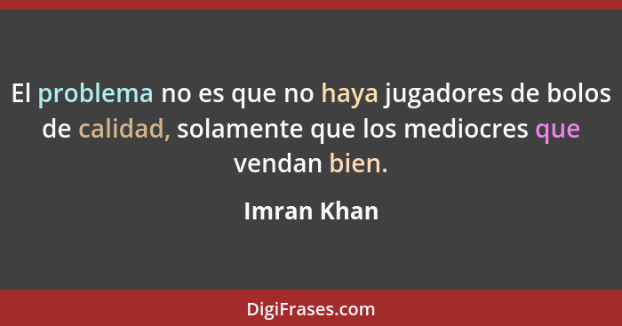 El problema no es que no haya jugadores de bolos de calidad, solamente que los mediocres que vendan bien.... - Imran Khan