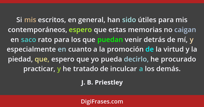 Si mis escritos, en general, han sido útiles para mis contemporáneos, espero que estas memorias no caigan en saco rato para los que... - J. B. Priestley