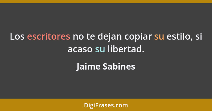 Los escritores no te dejan copiar su estilo, si acaso su libertad.... - Jaime Sabines