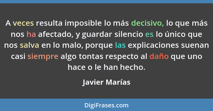 A veces resulta imposible lo más decisivo, lo que más nos ha afectado, y guardar silencio es lo único que nos salva en lo malo, porque... - Javier Marías