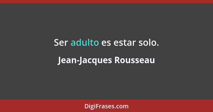 Ser adulto es estar solo.... - Jean-Jacques Rousseau