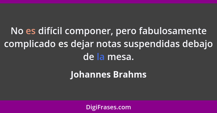 No es difícil componer, pero fabulosamente complicado es dejar notas suspendidas debajo de la mesa.... - Johannes Brahms