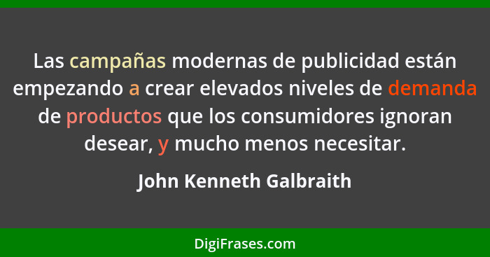 Las campañas modernas de publicidad están empezando a crear elevados niveles de demanda de productos que los consumidores ign... - John Kenneth Galbraith