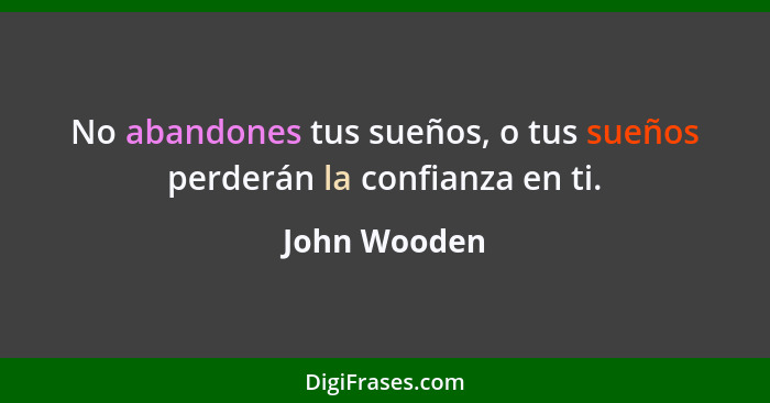 No abandones tus sueños, o tus sueños perderán la confianza en ti.... - John Wooden