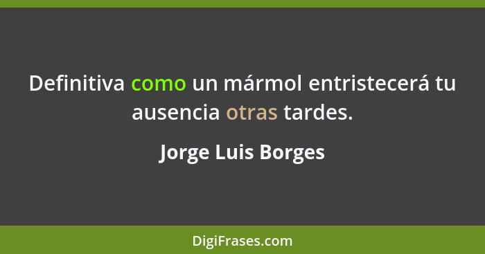 Definitiva como un mármol entristecerá tu ausencia otras tardes.... - Jorge Luis Borges