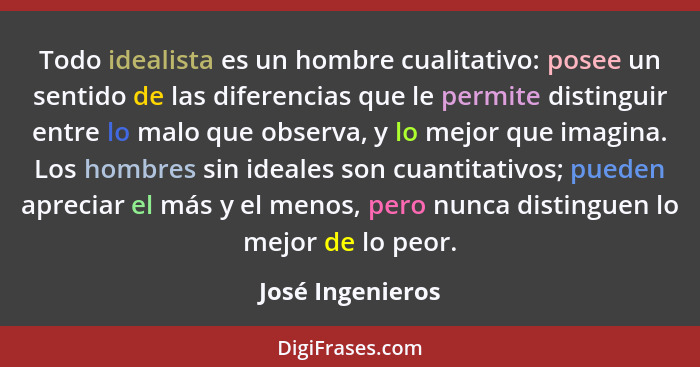 Todo idealista es un hombre cualitativo: posee un sentido de las diferencias que le permite distinguir entre lo malo que observa, y... - José Ingenieros