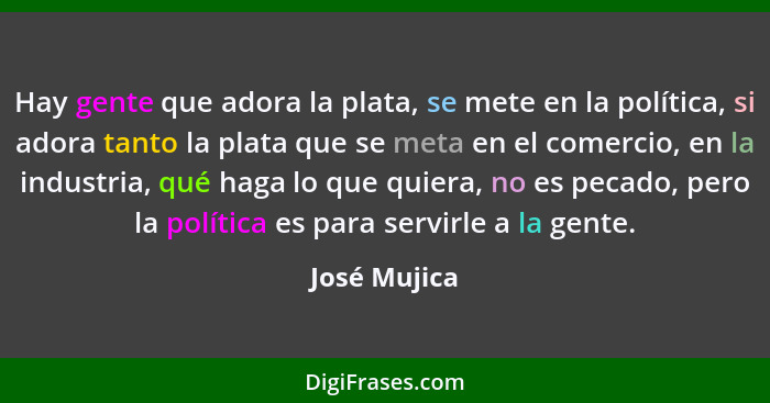 Hay gente que adora la plata, se mete en la política, si adora tanto la plata que se meta en el comercio, en la industria, qué haga lo q... - José Mujica