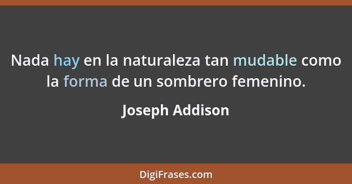 Nada hay en la naturaleza tan mudable como la forma de un sombrero femenino.... - Joseph Addison