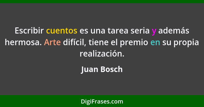 Escribir cuentos es una tarea seria y además hermosa. Arte difícil, tiene el premio en su propia realización.... - Juan Bosch