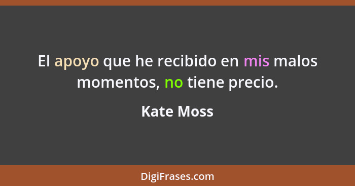 El apoyo que he recibido en mis malos momentos, no tiene precio.... - Kate Moss