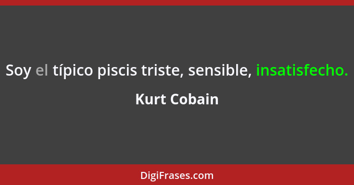 Soy el típico piscis triste, sensible, insatisfecho.... - Kurt Cobain