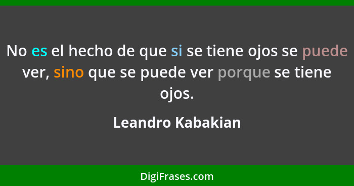 No es el hecho de que si se tiene ojos se puede ver, sino que se puede ver porque se tiene ojos.... - Leandro Kabakian