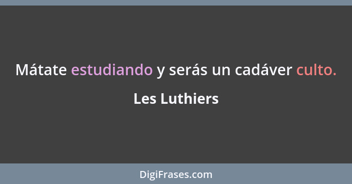 Mátate estudiando y serás un cadáver culto.... - Les Luthiers