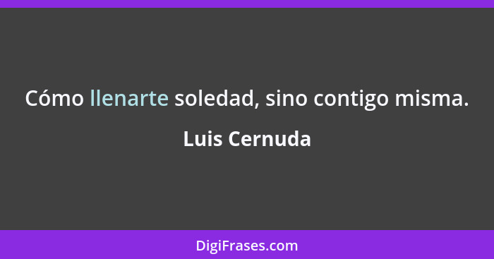 Cómo llenarte soledad, sino contigo misma.... - Luis Cernuda