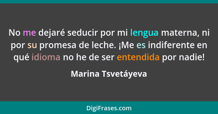 No me dejaré seducir por mi lengua materna, ni por su promesa de leche. ¡Me es indiferente en qué idioma no he de ser entendida po... - Marina Tsvetáyeva