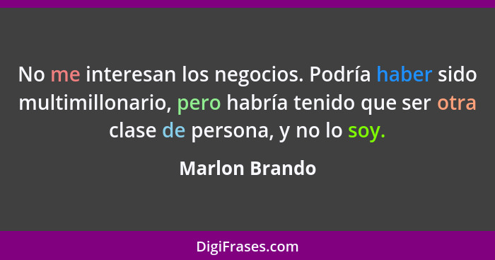 No me interesan los negocios. Podría haber sido multimillonario, pero habría tenido que ser otra clase de persona, y no lo soy.... - Marlon Brando