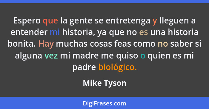 Espero que la gente se entretenga y lleguen a entender mi historia, ya que no es una historia bonita. Hay muchas cosas feas como no saber... - Mike Tyson