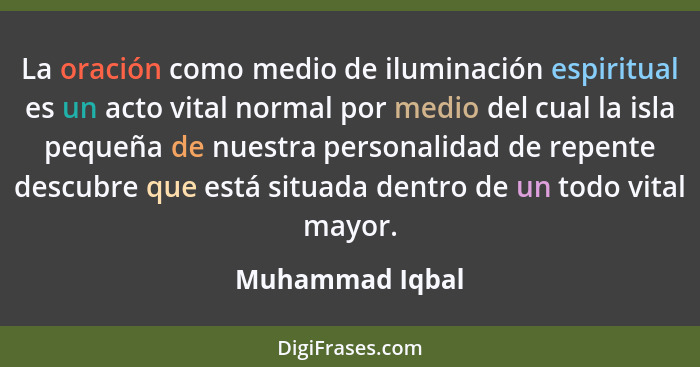 La oración como medio de iluminación espiritual es un acto vital normal por medio del cual la isla pequeña de nuestra personalidad de... - Muhammad Iqbal