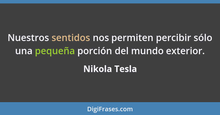 Nuestros sentidos nos permiten percibir sólo una pequeña porción del mundo exterior.... - Nikola Tesla