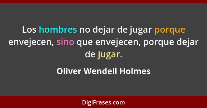 Los hombres no dejar de jugar porque envejecen, sino que envejecen, porque dejar de jugar.... - Oliver Wendell Holmes