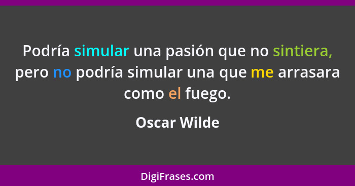 Podría simular una pasión que no sintiera, pero no podría simular una que me arrasara como el fuego.... - Oscar Wilde