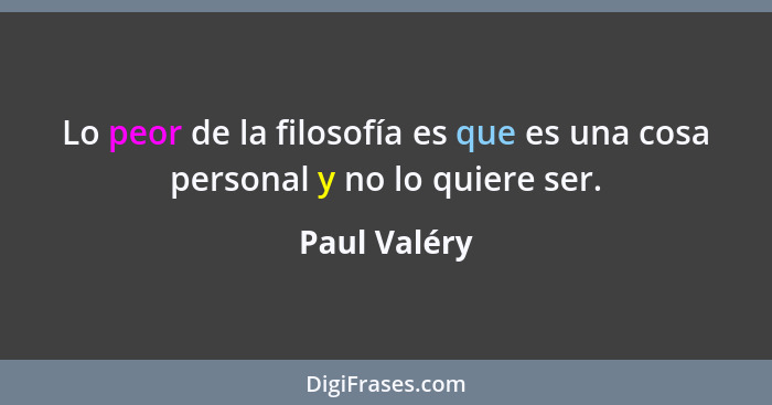 Lo peor de la filosofía es que es una cosa personal y no lo quiere ser.... - Paul Valéry