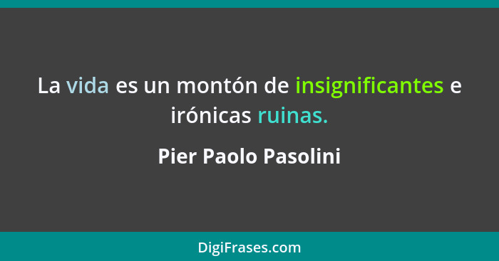 La vida es un montón de insignificantes e irónicas ruinas.... - Pier Paolo Pasolini