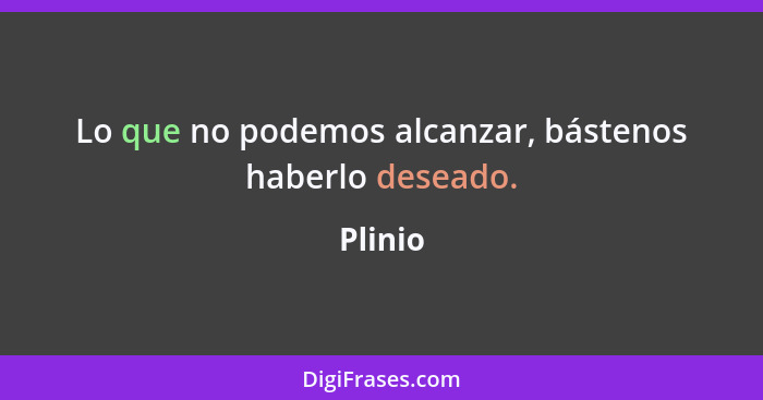 Lo que no podemos alcanzar, bástenos haberlo deseado.... - Plinio