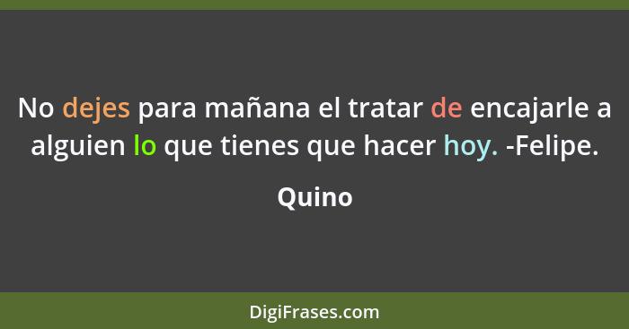 No dejes para mañana el tratar de encajarle a alguien lo que tienes que hacer hoy. -Felipe.... - Quino