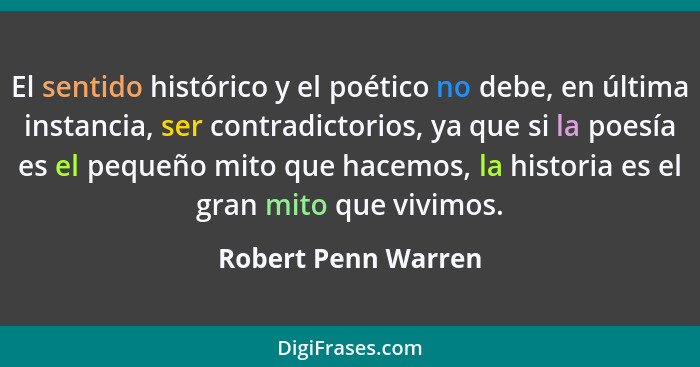 El sentido histórico y el poético no debe, en última instancia, ser contradictorios, ya que si la poesía es el pequeño mito que h... - Robert Penn Warren